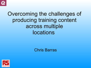 Overcoming the challenges of producing training content across multiple locations  Chris Barras 