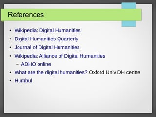 References
● Wikipedia: Digital Humanities
● Digital Humanities Quarterly
● Journal of Digital Humanities
● Wikipedia: Alliance of Digital Humanities
– ADHO online
● What are the digital humanities? Oxford Univ DH centre
● Humbul
 