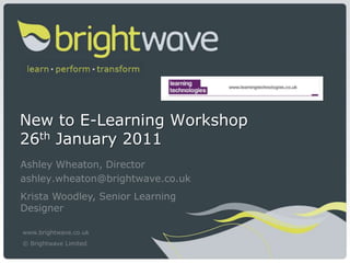 New to E-Learning Workshop26th January 2011 Ashley Wheaton, Director ashley.wheaton@brightwave.co.uk Krista Woodley, Senior Learning Designer www.brightwave.co.uk © Brightwave Limited 