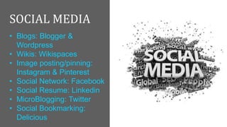 SOCIAL MEDIA
• Blogs: Blogger &
Wordpress
• Wikis: Wikispaces
• Image posting/pinning:
Instagram & Pinterest
• Social Network: Facebook
• Social Resume: Linkedin
• MicroBlogging: Twitter
• Social Bookmarking:
Delicious

 