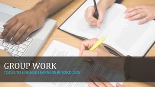 GROUP WORK

TOOLS TO ENGAGE LEARNERS BEYOND LMS

 