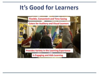 Flexible, Convenient and Time Saving

Caters for Auditory and Visual Learners

Provides Variety in the Learning Experience
Is Engaging and Aids Learning

 