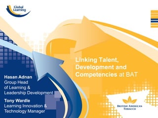 Linking Talent,
                         Development and
Hasan Adnan              Competencies at BAT
Group Head
of Learning &
Leadership Development
Tony Wardle
Learning Innovation &
Technology Manager
 