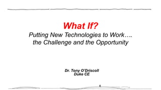 What If?
Putting New Technologies to Work….
the Challenge and the Opportunity
Dr. Tony O’Driscoll
Duke CE
 