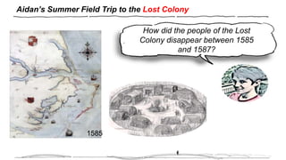 Aidan’s Summer Field Trip to the Lost Colony
H
How did the people of the Lost
Colony disappear between 1585
and 1587?
1585
 