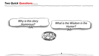 Two Quick Questions……
Why is this story
Humorous? What is the Wisdom in the
Humor?
 