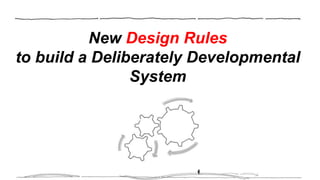 New Design Rules
to build a Deliberately Developmental
System
 