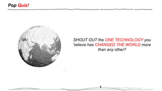 Pop Quiz!
SHOUT OUT the ONE TECHNOLOGY you
believe has CHANGED THE WORLD more
than any other?
 