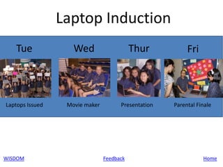 Laptop Induction
   Tue              Wed                    Thur           Fri



Laptops Issued    Movie maker         Presentation   Parental Finale




WISDOM                          Feedback                        Home
 