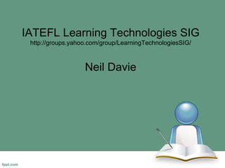 IATEFL Learning Technologies SIG http://groups.yahoo.com/group/LearningTechnologiesSIG/ Neil Davie 