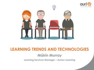 LEARNING TRENDS AND TECHNOLOGIES 
Máirín Murray 
Learning Services Manager – Aurion Learning 
 