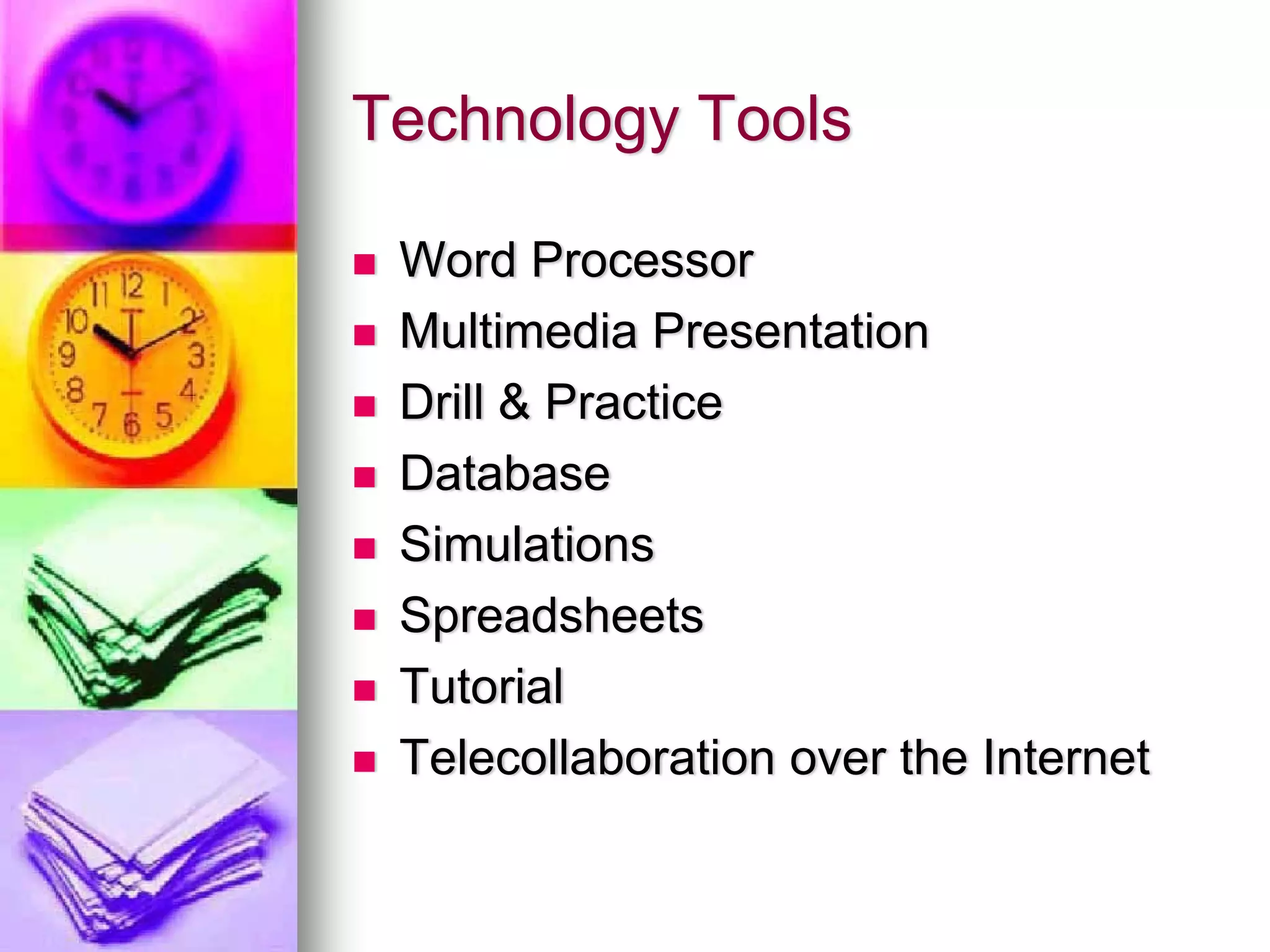 Technology Tools

 Word Processor
 Multimedia Presentation
 Drill & Practice
 Database
 Simulations
 Spreadsheets
 Tutorial
 Telecollaboration over the Internet
 