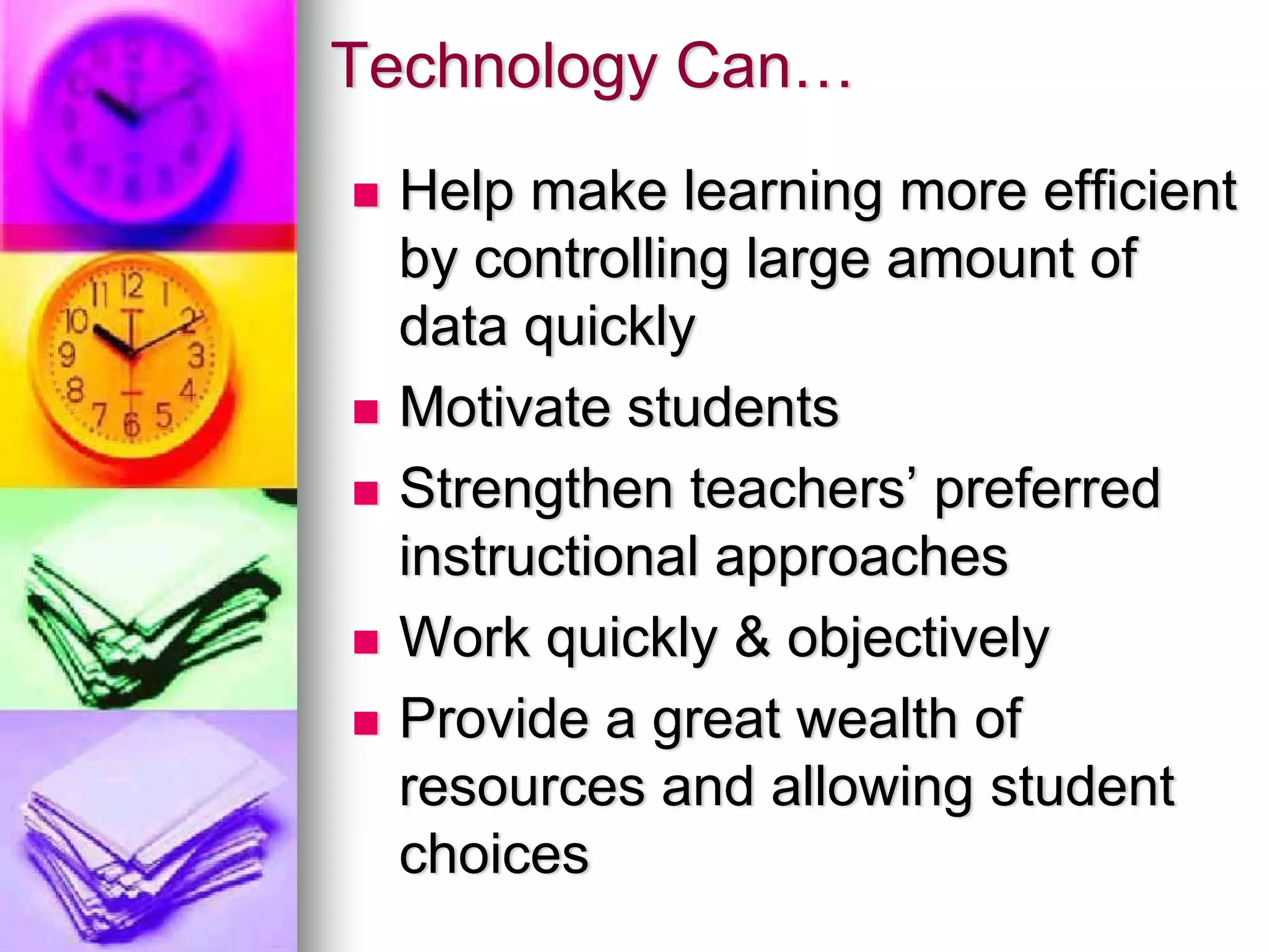 Technology Can…
 Help make learning more efficient
 by controlling large amount of
 data quickly
 Motivate students
 Strengthen teachers’ preferred
 instructional approaches
 Work quickly & objectively
 Provide a great wealth of
 resources and allowing student
 choices
 