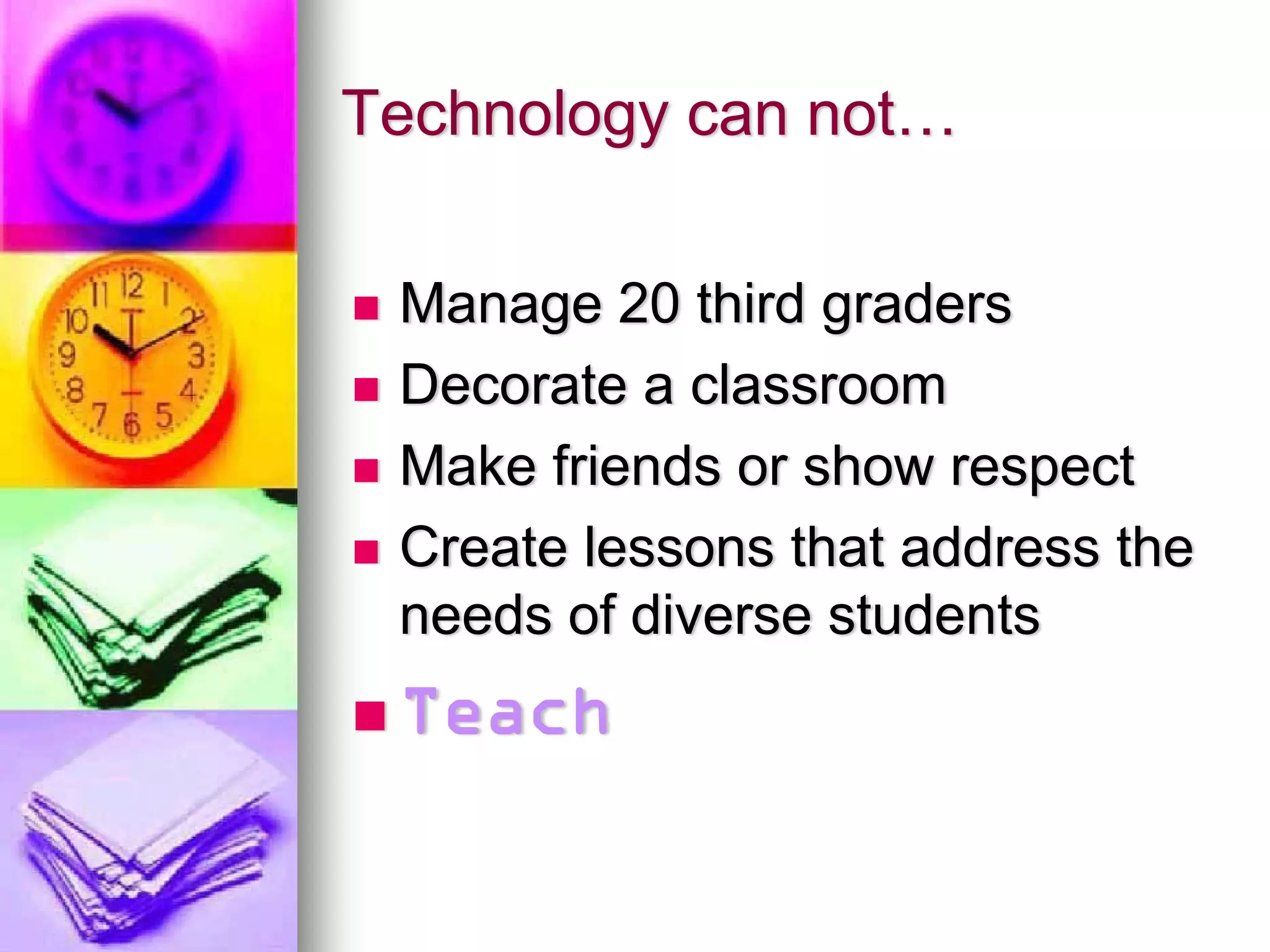 Technology can not…

 Manage 20 third graders
 Decorate a classroom
 Make friends or show respect
 Create lessons that address the
 needs of diverse students
 Teach
 
