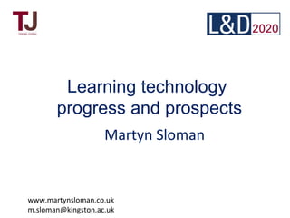 Learning technology
progress and prospects
Martyn Sloman
www.martynsloman.co.uk
m.sloman@kingston.ac.uk
 