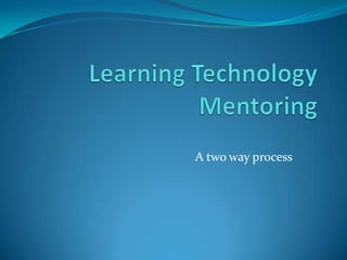 Learning Technology Mentoring A two way process 