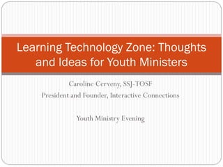 Caroline Cerveny, SSJ-TOSF
President and Founder, Interactive Connections
Youth Ministry Evening
Learning Technology Zone: Thoughts
and Ideas for Youth Ministers
 
