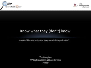 How PROfiler can solve the toughest challenges for L&D Know what they (don’t) know Tim Hunnybun VP Implementation & Client Services Profiler 