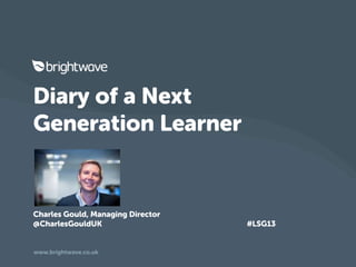 Diary of a Next
Generation Learner
Charles Gould, Managing Director
@CharlesGouldUK #LSG13
www.brightwave.co.uk
 