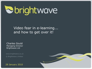 Video fear in e-learning...  and how to get over it! Charles Gould Managing Director Brightwave Ltd www.brightwave.co.uk © Brightwave Limited   28 January 2010  