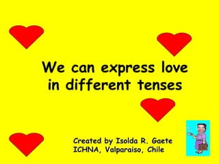 We can express love in different tenses Created by Isolda R. Gaete ICHNA, Valparaiso, Chile 