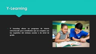 Y-Learning
○ Y Learning ofrece un programa de tutoría
estructurado para estudiantes que no cumplen con
los requisitos del sistema escolar o de nivel de
grado.
 