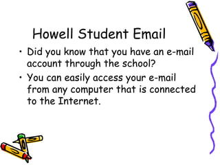 Howell Student Email
• Did you know that you have an e-mail
  account through the school?
• You can easily access your e-mail
  from any computer that is connected
  to the Internet.
 