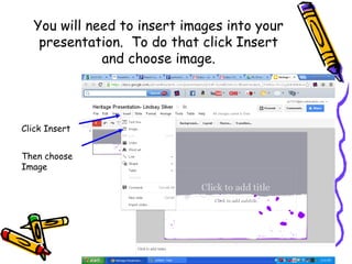 You will need to insert images into your
   presentation. To do that click Insert
             and choose image.




Click Insert


Then choose
Image
 
