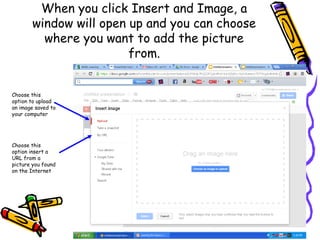When you click Insert and Image, a
       window will open up and you can choose
         where you want to add the picture
                        from.


Choose this
option to upload
an image saved to
your computer




Choose this
option insert a
URL from a
picture you found
on the Internet
 