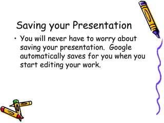 Saving your Presentation
• You will never have to worry about
  saving your presentation. Google
  automatically saves for you when you
  start editing your work.
 