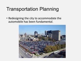 Transportation Planning
• Redesigning the city to accommodate the
automobile has been fundamental.
 