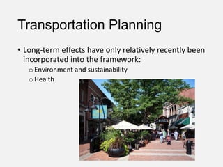 Transportation Planning
• Long-term effects have only relatively recently been
incorporated into the framework:
oEnvironment and sustainability
oHealth
 