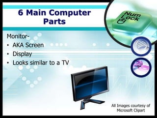 6 Main Computer
         Parts
Monitor-
• AKA Screen
• Display
• Looks similar to a TV




                          All Images courtesy of
                              Microsoft Clipart
 