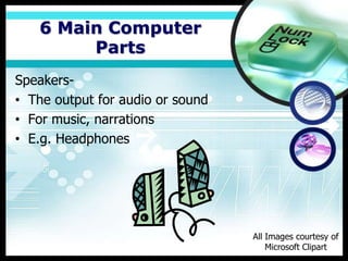 6 Main Computer
        Parts
Speakers-
• The output for audio or sound
• For music, narrations
• E.g. Headphones




                                  All Images courtesy of
                                      Microsoft Clipart
 