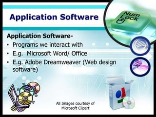 Application Software

Application Software-
• Programs we interact with
• E.g. Microsoft Word/ Office
• E.g. Adobe Dreamweaver (Web design
  software)




                All Images courtesy of
                    Microsoft Clipart
 
