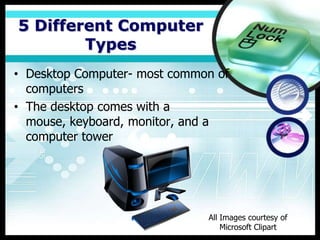 5 Different Computer
        Types
• Desktop Computer- most common of
  computers
• The desktop comes with a
  mouse, keyboard, monitor, and a
  computer tower




                              All Images courtesy of
                                  Microsoft Clipart
 