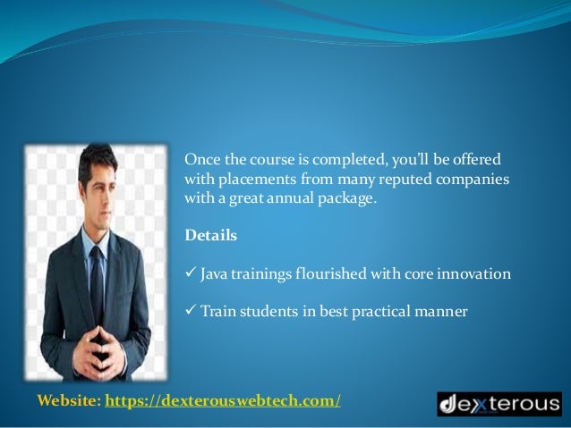 Website: https://dexterouswebtech.com/
Once the course is completed, you’ll be offered
with placements from many reputed companies
with a great annual package.
Details
 Java trainings flourished with core innovation
 Train students in best practical manner
 