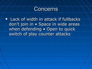 ConcernsConcerns
 Lack of width in attack if fullbacksLack of width in attack if fullbacks
don’t join in • Space in wide areasdon’t join in • Space in wide areas
when defending • Open to quickwhen defending • Open to quick
switch of play counter attacksswitch of play counter attacks
 