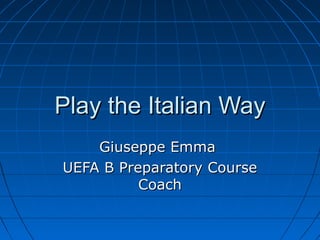 Play the Italian WayPlay the Italian Way
Giuseppe EmmaGiuseppe Emma
UEFA B Preparatory CourseUEFA B Preparatory Course
CoachCoach
 