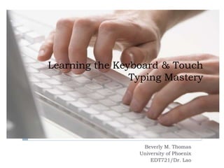 Learning the Keyboard & Touch
                Typing Mastery




                  Beverly M. Thomas
                 University of Phoenix
                     EDT721/Dr. Lao
 