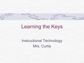 Learning the Keys

Instructional Technology
       Mrs. Curtis
 