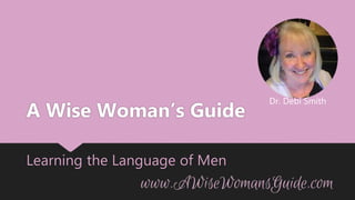 Dr. Debi Smith
A Wise Woman’s Guide
Learning the Language of Men
 
