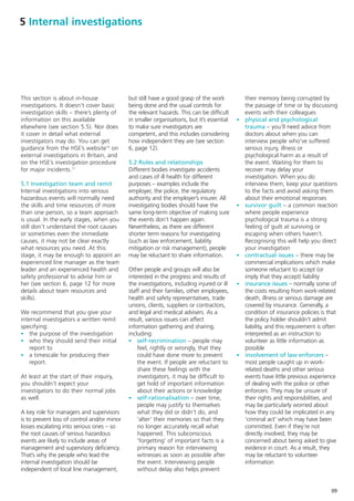 5 Internal investigations




This section is about in-house               but still have a good grasp of the work            their memory being corrupted by
investigations. It doesn’t cover basic       being done and the usual controls for              the passage of time or by discussing
investigation skills – there’s plenty of     the relevant hazards. This can be difficult        events with their colleagues
information on this available                in smaller organisations, but it’s essential   -   physical and psychological
elsewhere (see section 5.5). Nor does        to make sure investigators are                     trauma – you’ll need advice from
it cover in detail what external             competent, and this includes considering           doctors about when you can
investigators may do. You can get            how independent they are (see section              interview people who’ve suffered
guidance from the HSE’s website10 on         6, page 12).                                       serious injury, illness or
external investigations in Britain, and                                                         psychological harm as a result of
on the HSE’s investigation procedure         5.2 Roles and relationships                        the event. Waiting for them to
for major incidents.11                       Different bodies investigate accidents             recover may delay your
                                             and cases of ill health for different              investigation. When you do
5.1 Investigation team and remit             purposes – examples include the                    interview them, keep your questions
Internal investigations into serious         employer, the police, the regulatory               to the facts and avoid asking them
hazardous events will normally need          authority and the employer’s insurer. All          about their emotional responses
the skills and time resources of more        investigating bodies should have the           -   survivor guilt – a common reaction
than one person, so a team approach          same long-term objective of making sure            where people experience
is usual. In the early stages, when you      the events don’t happen again.                     psychological trauma is a strong
still don’t understand the root causes       Nevertheless, as there are different               feeling of guilt at surviving or
or sometimes even the immediate              shorter term reasons for investigating             escaping when others haven’t.
causes, it may not be clear exactly          (such as law enforcement, liability                Recognising this will help you direct
what resources you need. At this             mitigation or risk management), people             your investigation
stage, it may be enough to appoint an        may be reluctant to share information.         -   contractual issues – there may be
experienced line manager as the team                                                            commercial implications which make
leader and an experienced health and         Other people and groups will also be               someone reluctant to accept (or
safety professional to advise him or         interested in the progress and results of          imply that they accept) liability
her (see section 6, page 12 for more         the investigations, including injured or ill   -   insurance issues – normally some of
details about team resources and             staff and their families, other employees,         the costs resulting from work-related
skills).                                     health and safety representatives, trade           death, illness or serious damage are
                                             unions, clients, suppliers or contractors,         covered by insurance. Generally, a
We recommend that you give your              and legal and medical advisers. As a               condition of insurance policies is that
internal investigators a written remit       result, various issues can affect                  the policy holder shouldn’t admit
specifying:                                  information gathering and sharing,                 liability, and this requirement is often
- the purpose of the investigation           including:                                         interpreted as an instruction to
- who they should send their initial         - self-recrimination – people may                  volunteer as little information as
    report to                                    feel, rightly or wrongly, that they            possible
- a timescale for producing their                could have done more to prevent            -   involvement of law enforcers –
    report.                                      the event. If people are reluctant to          most people caught up in work-
                                                 share these feelings with the                  related deaths and other serious
At least at the start of their inquiry,          investigators, it may be difficult to          events have little previous experience
you shouldn’t expect your                        get hold of important information              of dealing with the police or other
investigators to do their normal jobs            about their actions or knowledge               enforcers. They may be unsure of
as well.                                     - self-rationalisation – over time,                their rights and responsibilities, and
                                                 people may justify to themselves               may be particularly worried about
A key role for managers and supervisors          what they did or didn’t do, and                how they could be implicated in any
is to prevent loss of control and/or minor       ‘alter’ their memories so that they            ‘criminal act’ which may have been
losses escalating into serious ones – so         no longer accurately recall what               committed. Even if they’re not
the root causes of serious hazardous             happened. This subconscious                    directly involved, they may be
events are likely to include areas of            ‘forgetting’ of important facts is a           concerned about being asked to give
management and supervisory deficiency.           primary reason for interviewing                evidence in court. As a result, they
That’s why the people who lead the               witnesses as soon as possible after            may be reluctant to volunteer
internal investigation should be                 the event. Interviewing people                 information
independent of local line management,            without delay also helps prevent


                                                                                                                                     09
 