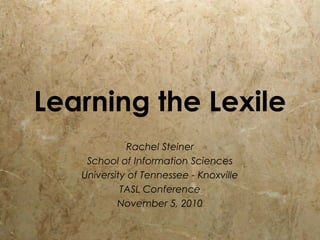 Learning the Lexile
Rachel Steiner
School of Information Sciences
University of Tennessee - Knoxville
TASL Conference
November 5, 2010
 