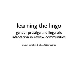 learning the lingo
  gender, prestige and linguistic
adaptation in review communities
     Libby Hemphill & Jahna Otterbacher
 
