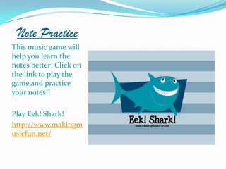 Note Practice
This music game will
help you learn the
notes better! Click on
the link to play the
game and practice
your notes!!

Play Eek! Shark!
http://www.makingm
usicfun.net/
 