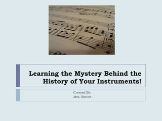Learning the Mystery Behind the
History of Your Instruments!
Created By:
Mrs. Benoit
 