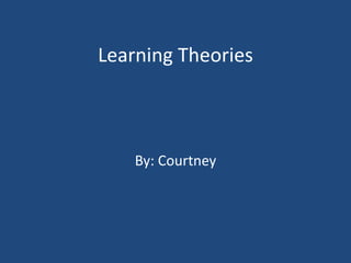 Learning Theories By: Courtney  