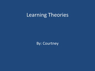 Learning Theories
By: Courtney
 