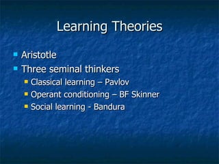 Learning Theories Aristotle Three seminal thinkers Classical learning – Pavlov Operant conditioning – BF Skinner Social learning - Bandura 